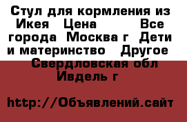 Стул для кормления из Икея › Цена ­ 800 - Все города, Москва г. Дети и материнство » Другое   . Свердловская обл.,Ивдель г.